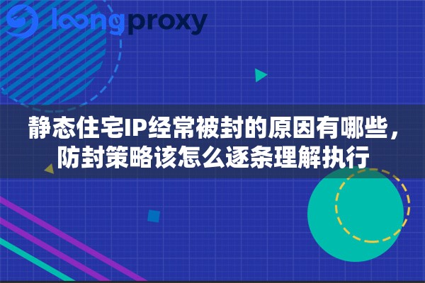 静态住宅IP经常被封的原因有哪些,防封策略该怎么逐条理解执行 静态住宅IP经常被封的原因有哪些,防封策略该怎么逐条理解执行