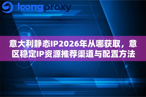 意大利静态IP2026年从哪获取,意区稳定IP资源推荐渠道与配置方法 意大利静态IP2026年从哪获取,意区稳定IP资源推荐渠道与配置方法