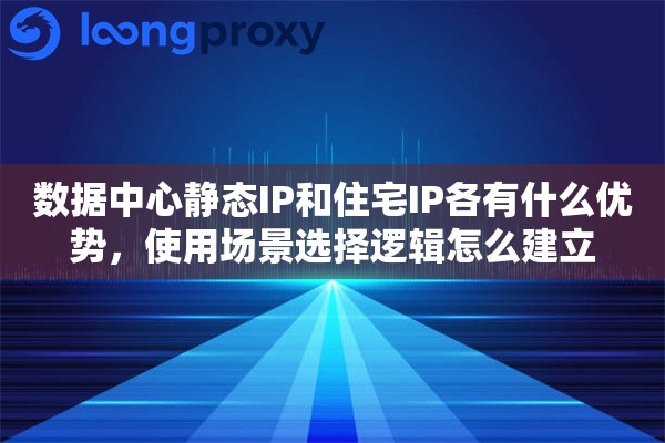 数据中心静态IP和住宅IP各有什么优势，使用场景选择逻辑怎么建立