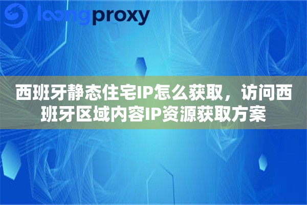 西班牙静态住宅IP怎么获取，访问西班牙区域内容IP资源获取方案