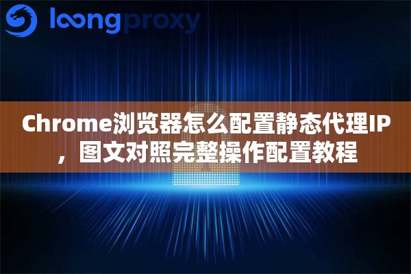 Chrome浏览器怎么配置静态代理IP，图文对照完整操作配置教程