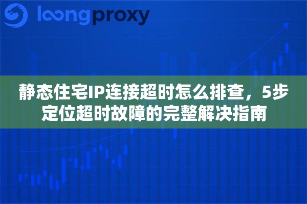 静态住宅IP连接超时怎么排查，5步定位超时故障的完整解决指南