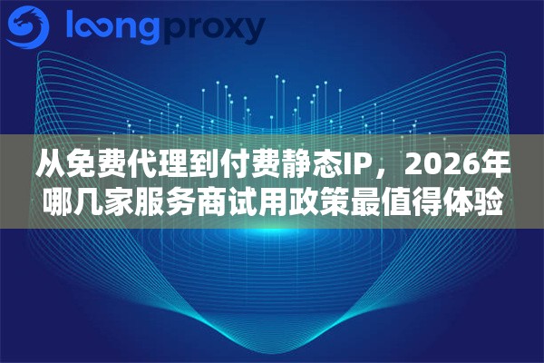 从免费代理到付费静态IP，2026年哪几家服务商试用政策最值得体验