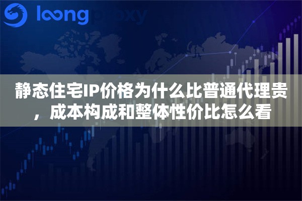 静态住宅IP价格为什么比普通代理贵,成本构成和整体性价比怎么看 静态住宅IP价格为什么比普通代理贵,成本构成和整体性价比怎么看
