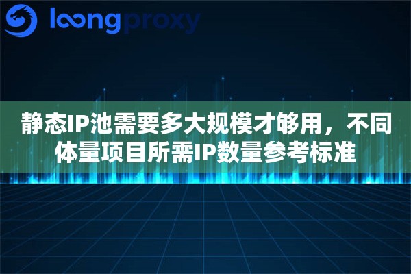 静态IP池需要多大规模才够用，不同体量项目所需IP数量参考标准