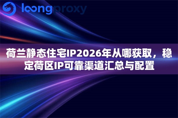 荷兰静态住宅IP2026年从哪获取，稳定荷区IP可靠渠道汇总与配置