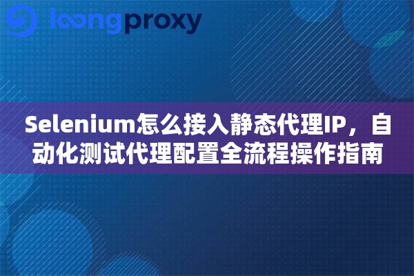 Selenium怎么接入静态代理IP，自动化测试代理配置全流程操作指南