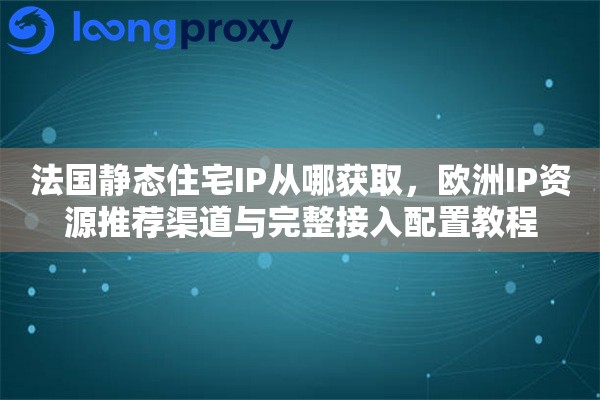 法国静态住宅IP从哪获取，欧洲IP资源推荐渠道与完整接入配置教程