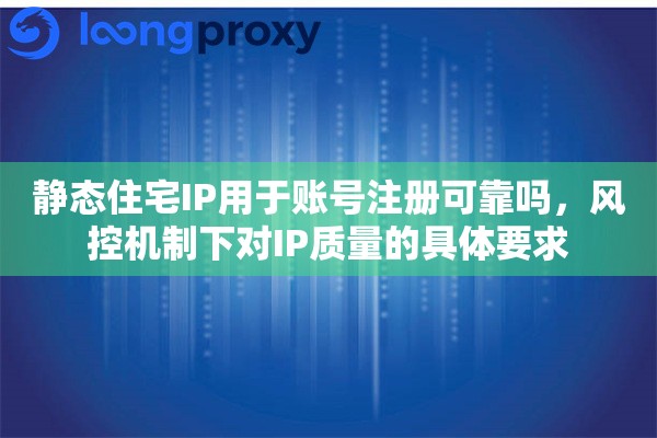 静态住宅IP用于账号注册可靠吗，风控机制下对IP质量的具体要求