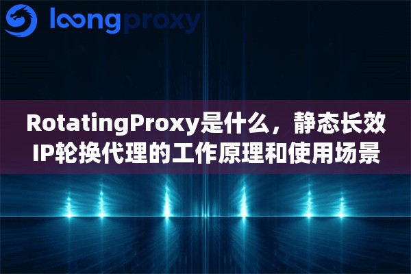 RotatingProxy是什么，静态长效IP轮换代理的工作原理和使用场景
