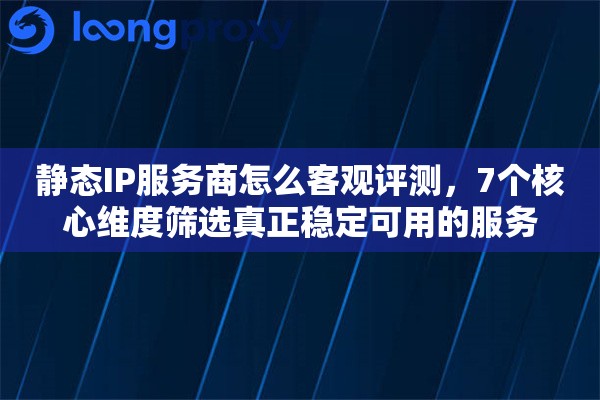 静态IP服务商怎么客观评测，7个核心维度筛选真正稳定可用的服务