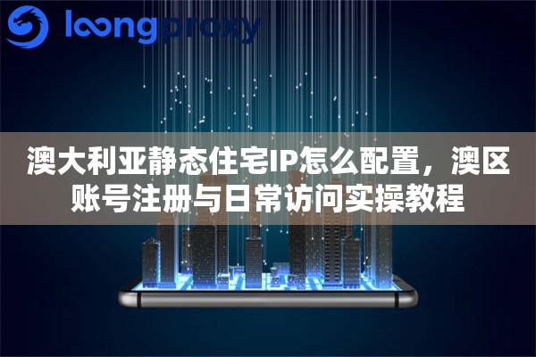 澳大利亚静态住宅IP怎么配置，澳区账号注册与日常访问实操教程