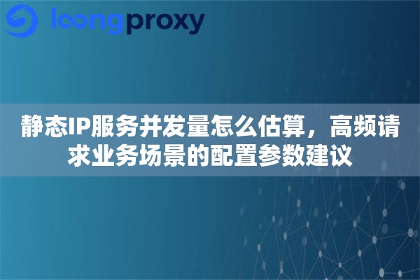 静态IP服务并发量怎么估算，高频请求业务场景的配置参数建议