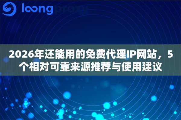 2026年还能用的免费代理IP网站，5个相对可靠来源推荐与使用建议
