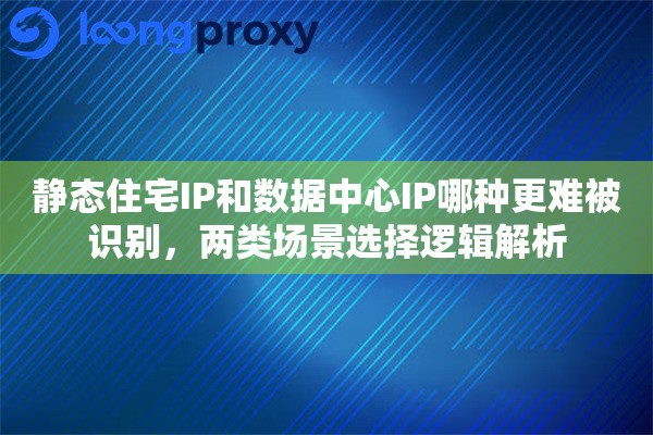 静态住宅IP和数据中心IP哪种更难被识别，两类场景选择逻辑解析