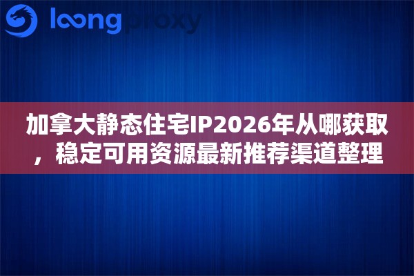 加拿大静态住宅IP2026年从哪获取,稳定可用资源最新推荐渠道整理 加拿大静态住宅IP2026年从哪获取,稳定可用资源最新推荐渠道整理