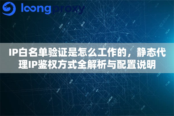 IP白名单验证是怎么工作的，静态代理IP鉴权方式全解析与配置说明