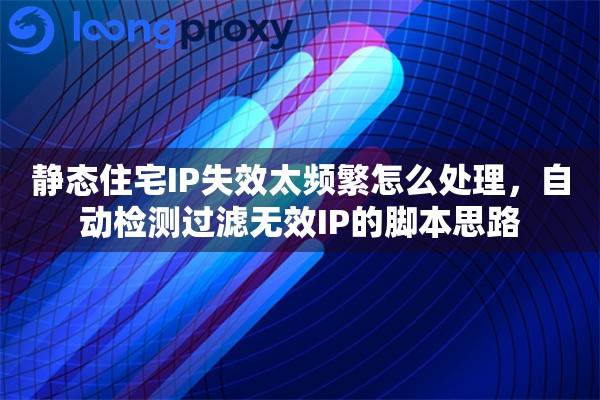 静态住宅IP失效太频繁怎么处理，自动检测过滤无效IP的脚本思路