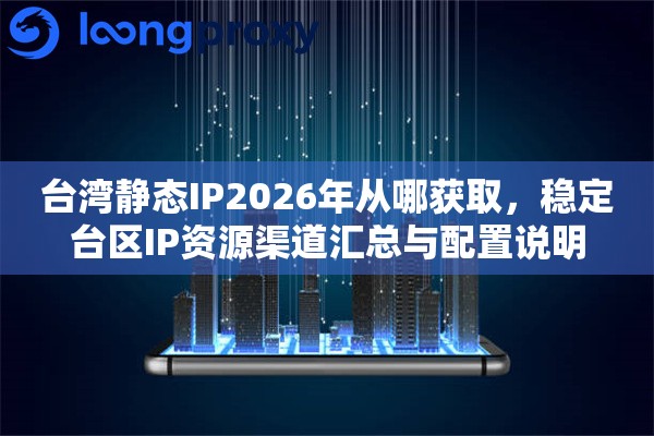 台湾静态IP2026年从哪获取，稳定台区IP资源渠道汇总与配置说明