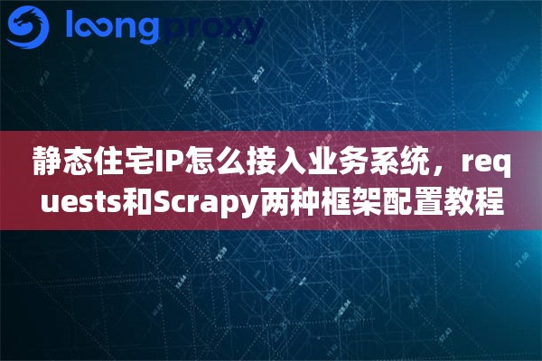 静态住宅IP怎么接入业务系统，requests和Scrapy两种框架配置教程