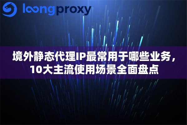 境外静态代理IP最常用于哪些业务,10大主流使用场景全面盘点 境外静态代理IP最常用于哪些业务,10大主流使用场景全面盘点
