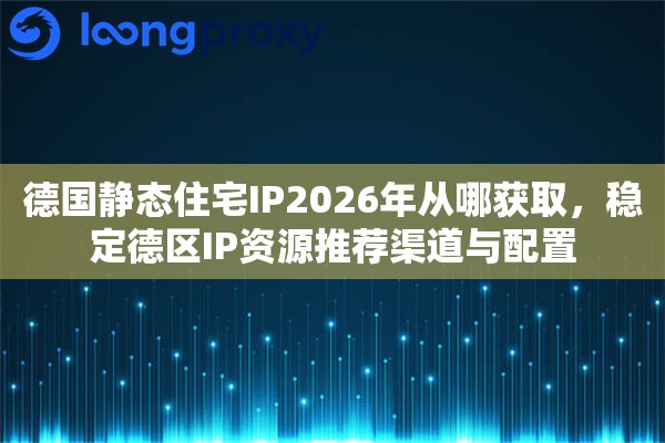 德国静态住宅IP2026年从哪获取，稳定德区IP资源推荐渠道与配置