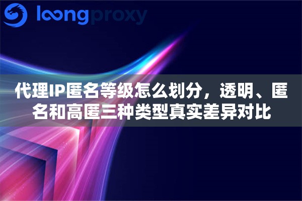 代理IP匿名等级怎么划分，透明、匿名和高匿三种类型真实差异对比