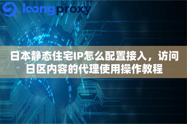 日本静态住宅IP怎么配置接入，访问日区内容的代理使用操作教程