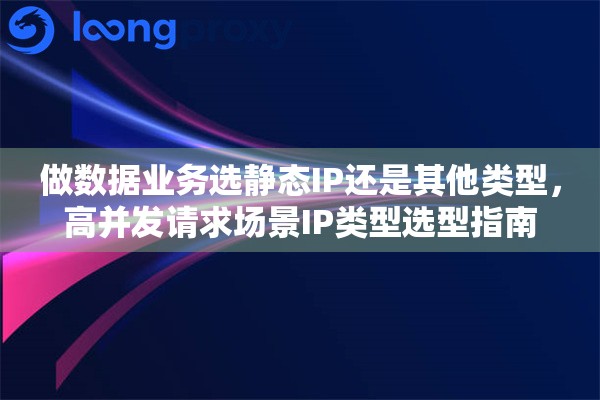 做数据业务选静态IP还是其他类型，高并发请求场景IP类型选型指南
