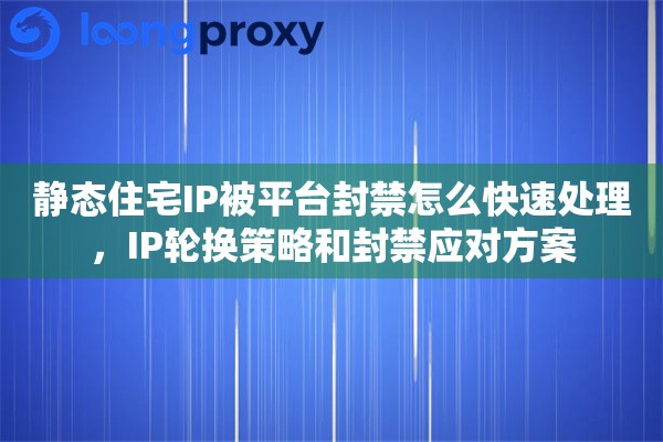 静态住宅IP被平台封禁怎么快速处理，IP轮换策略和封禁应对方案