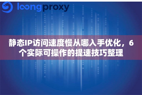 静态IP访问速度慢从哪入手优化，6个实际可操作的提速技巧整理