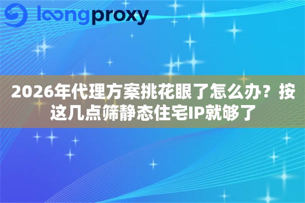 2026年代理方案挑花眼了怎么办？按这几点筛静态住宅IP就够了