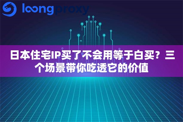 日本住宅IP买了不会用等于白买？三个场景带你吃透它的价值