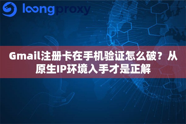 Gmail注册卡在手机验证怎么破？从原生IP环境入手才是正解