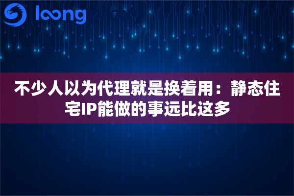 不少人以为代理就是换着用:静态住宅IP能做的事远比这多 不少人以为代理就是换着用:静态住宅IP能做的事远比这多