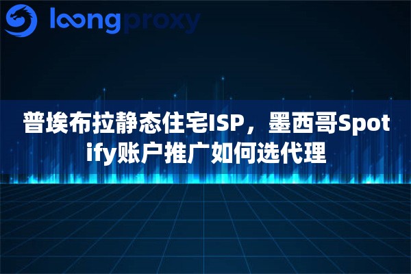普埃布拉静态住宅ISP，墨西哥Spotify账户推广如何选代理