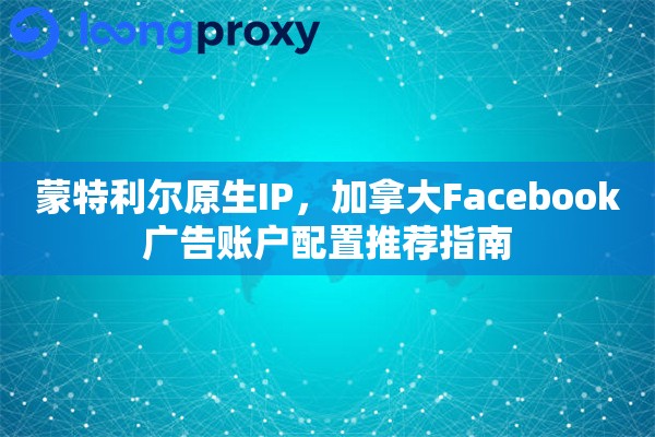 蒙特利尔原生IP，加拿大Facebook广告账户配置推荐指南