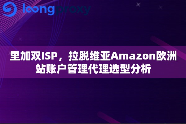 里加双ISP，拉脱维亚Amazon欧洲站账户管理代理选型分析