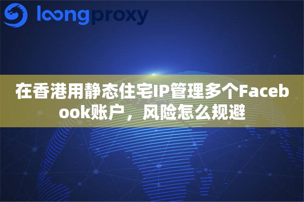 在香港用静态住宅IP管理多个Facebook账户,风险怎么规避 在香港用静态住宅IP管理多个Facebook账户,风险怎么规避
