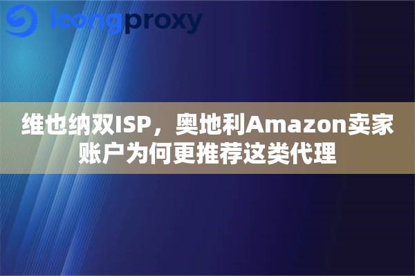 维也纳双ISP,奥地利Amazon卖家账户为何更推荐这类代理 维也纳双ISP,奥地利Amazon卖家账户为何更推荐这类代理