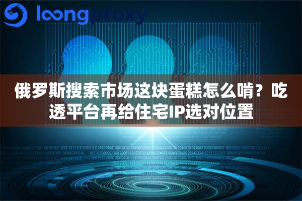 俄罗斯搜索市场这块蛋糕怎么啃?吃透平台再给住宅IP选对位置 俄罗斯搜索市场这块蛋糕怎么啃?吃透平台再给住宅IP选对位置