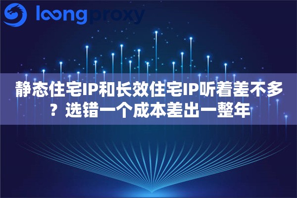 静态住宅IP和长效住宅IP听着差不多?选错一个成本差出一整年 静态住宅IP和长效住宅IP听着差不多?选错一个成本差出一整年