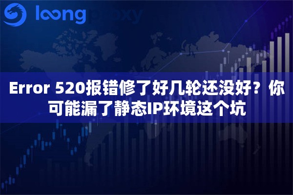 Error 520报错修了好几轮还没好？你可能漏了静态IP环境这个坑