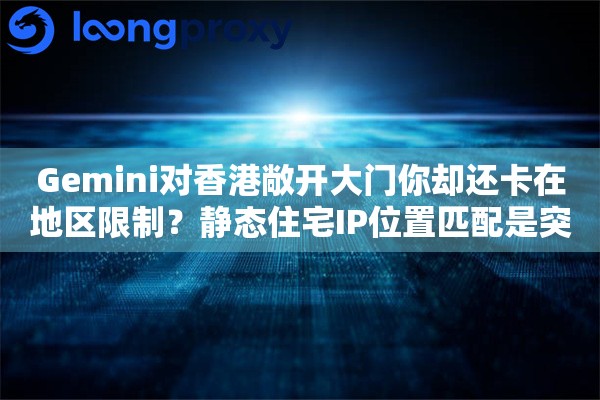 Gemini对香港敞开大门你却还卡在地区限制？静态住宅IP位置匹配是突破口