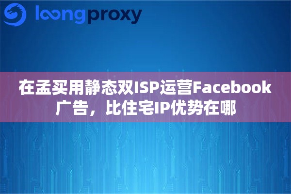 在孟买用静态双ISP运营Facebook广告，比住宅IP优势在哪