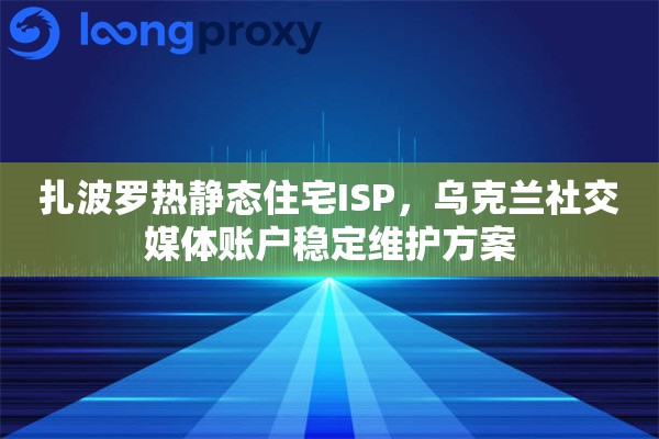 扎波罗热静态住宅ISP，乌克兰社交媒体账户稳定维护方案