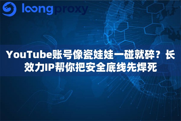 YouTube账号像瓷娃娃一碰就碎？长效力IP帮你把安全底线先焊死