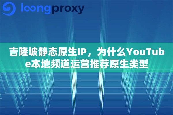 吉隆坡静态原生IP，为什么YouTube本地频道运营推荐原生类型