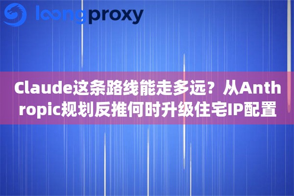 Claude这条路线能走多远?从Anthropic规划反推何时升级住宅IP配置 Claude这条路线能走多远?从Anthropic规划反推何时升级住宅IP配置
