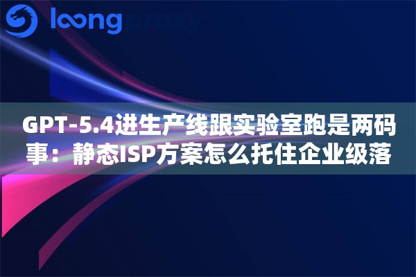 GPT-5.4进生产线跟实验室跑是两码事:静态ISP方案怎么托住企业级落地 GPT-5.4进生产线跟实验室跑是两码事:静态ISP方案怎么托住企业级落地